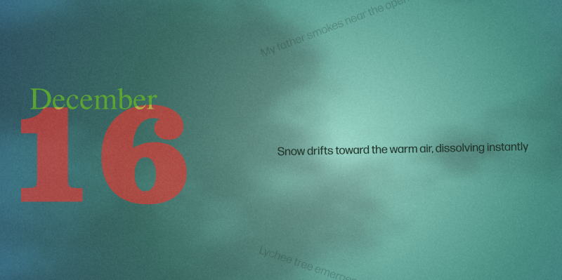 “December 16” in large letterset type on the left. Radiating out on the right is the text "Snow drifts toward the warm air, dissolving instantly.” The background is a teal cloudy sky.